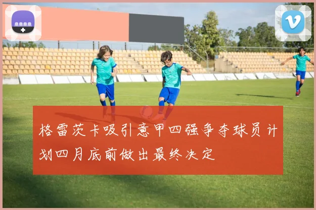 格雷茨卡吸引意甲四强争夺球员计划四月底前做出最终决定