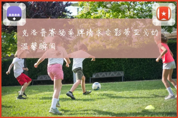 克洛普赛场举牌请求合影蒂亚戈的温馨瞬间