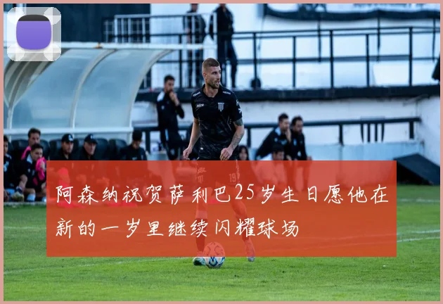 阿森纳祝贺萨利巴25岁生日愿他在新的一岁里继续闪耀球场