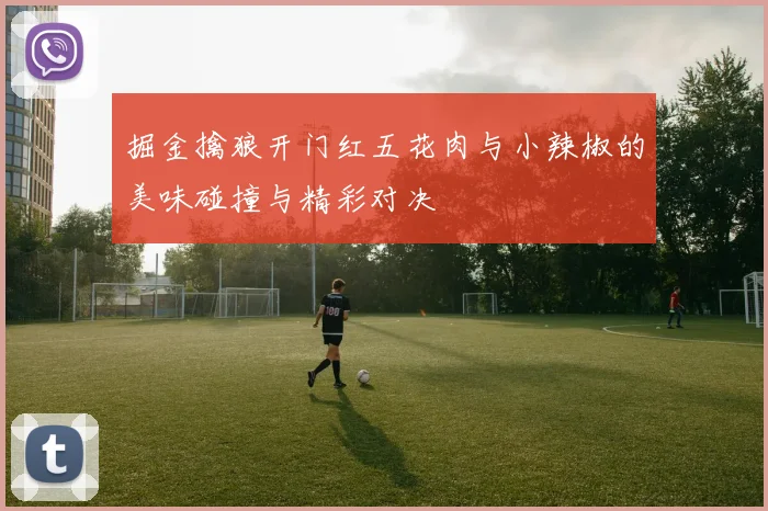 掘金擒狼开门红五花肉与小辣椒的美味碰撞与精彩对决