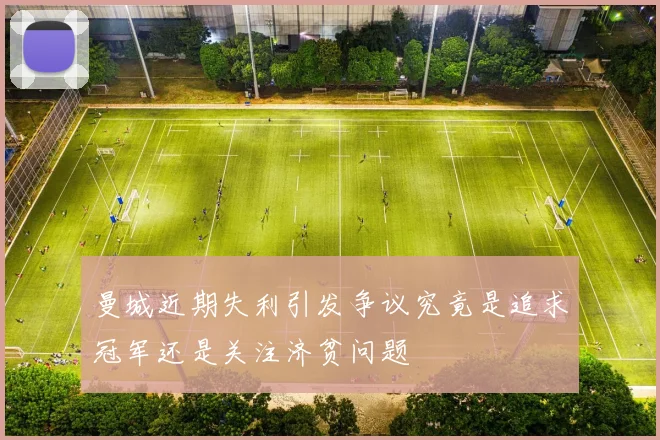 曼城近期失利引发争议究竟是追求冠军还是关注济贫问题