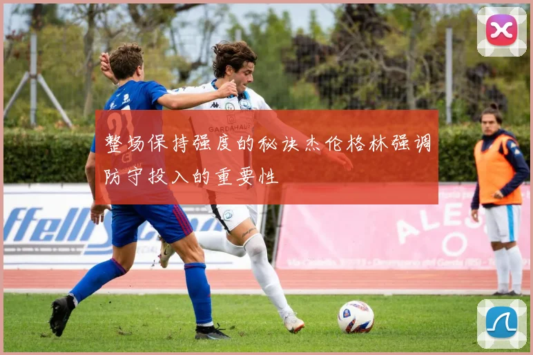 整场保持强度的秘诀杰伦格林强调防守投入的重要性