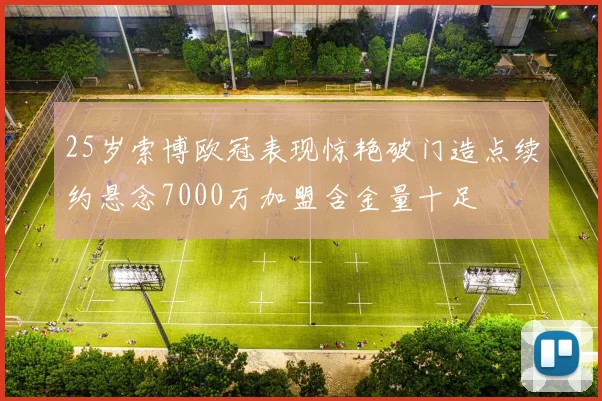 25岁索博欧冠表现惊艳破门造点续约悬念7000万加盟含金量十足