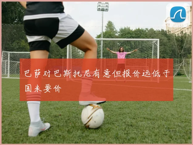 巴萨对巴斯托尼有意但报价远低于国米要价