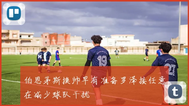 伯恩茅斯换帅早有准备罗泽接任意在减少球队干扰
