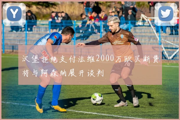 汉堡拒绝支付法维2000万欧买断费将与阿森纳展开谈判