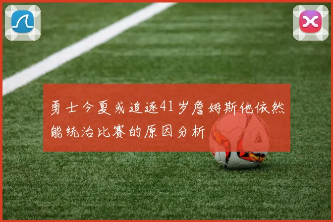 勇士今夏或追逐41岁詹姆斯他依然能统治比赛的原因分析