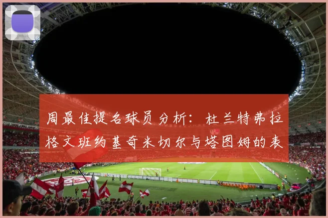 周最佳提名球员分析：杜兰特弗拉格文班约基奇米切尔与塔图姆的表现对比