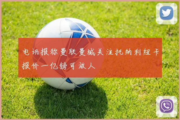 电讯报称曼联曼城关注托纳利纽卡报价一亿镑可放人